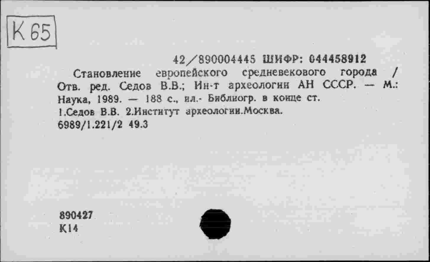 ﻿42/890004445 ШИФР: 044458912
Становление европейского средневекового города / Отв. ред. Седов В.В.; Ин-т археологии АН СССР. — М.: Наука, 1989. — 188 с., ил.- Библиогр. в конце ст.
! .Седов В.В. 2.Институт археологии.Москва.
6989/1.221/2 49.3
890427 К14